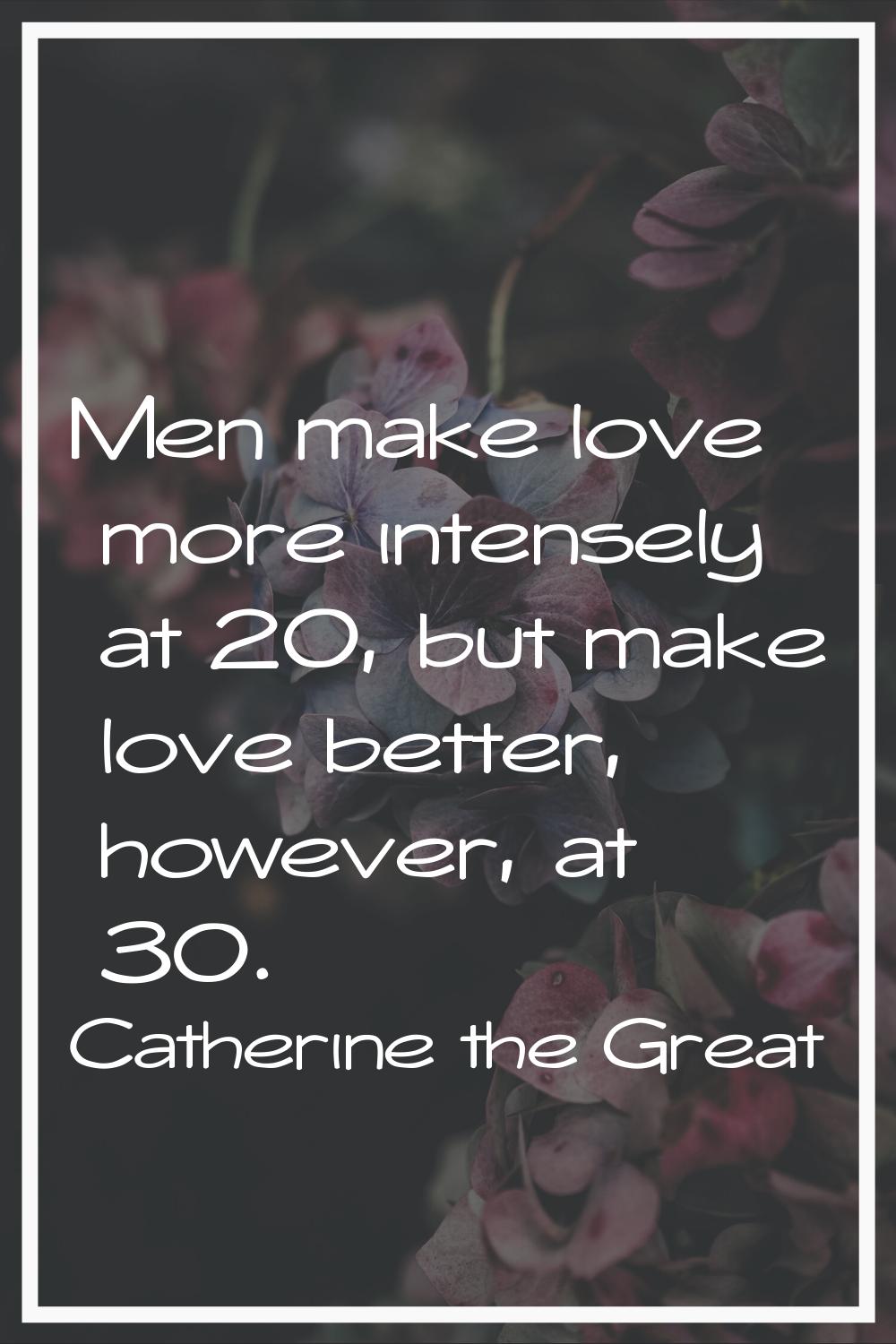 Men make love more intensely at 20, but make love better, however, at 30.