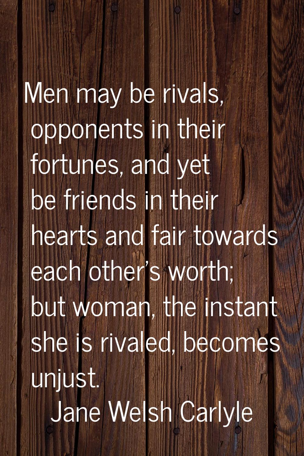 Men may be rivals, opponents in their fortunes, and yet be friends in their hearts and fair towards