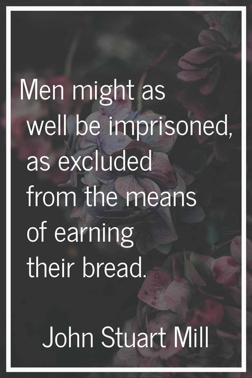 Men might as well be imprisoned, as excluded from the means of earning their bread.