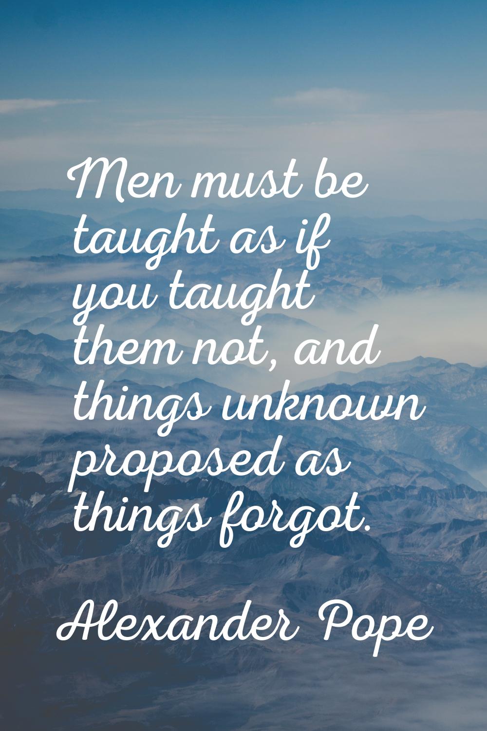 Men must be taught as if you taught them not, and things unknown proposed as things forgot.