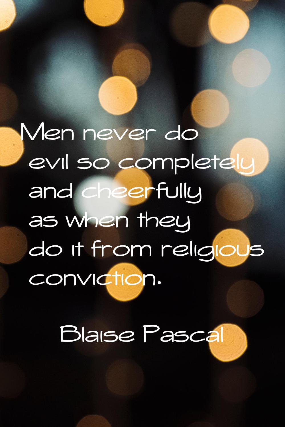 Men never do evil so completely and cheerfully as when they do it from religious conviction.