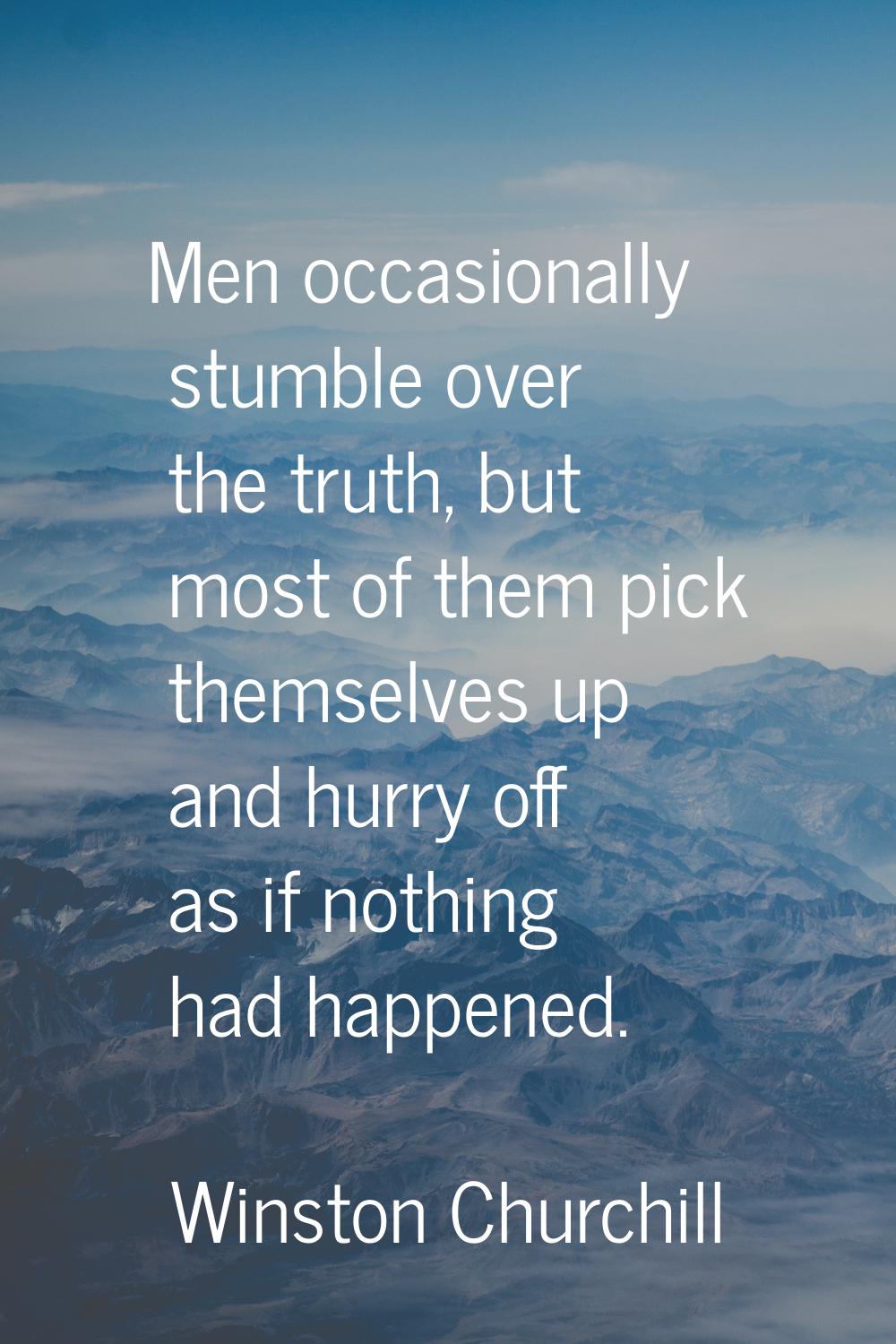 Men occasionally stumble over the truth, but most of them pick themselves up and hurry off as if no