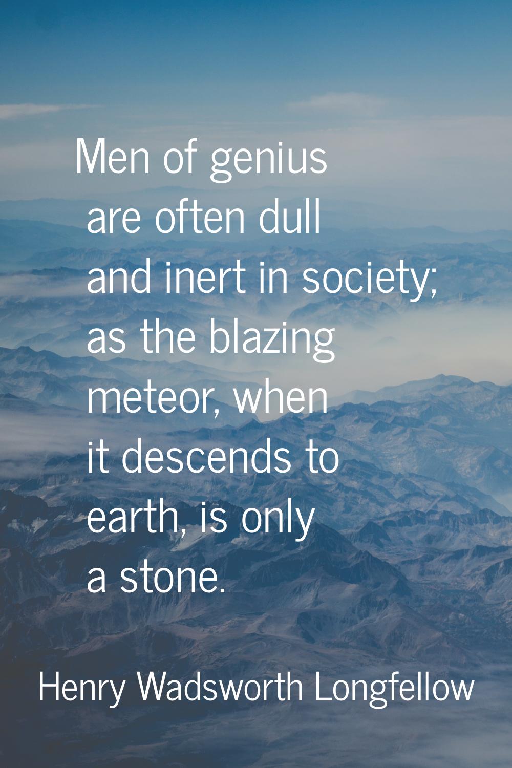 Men of genius are often dull and inert in society; as the blazing meteor, when it descends to earth