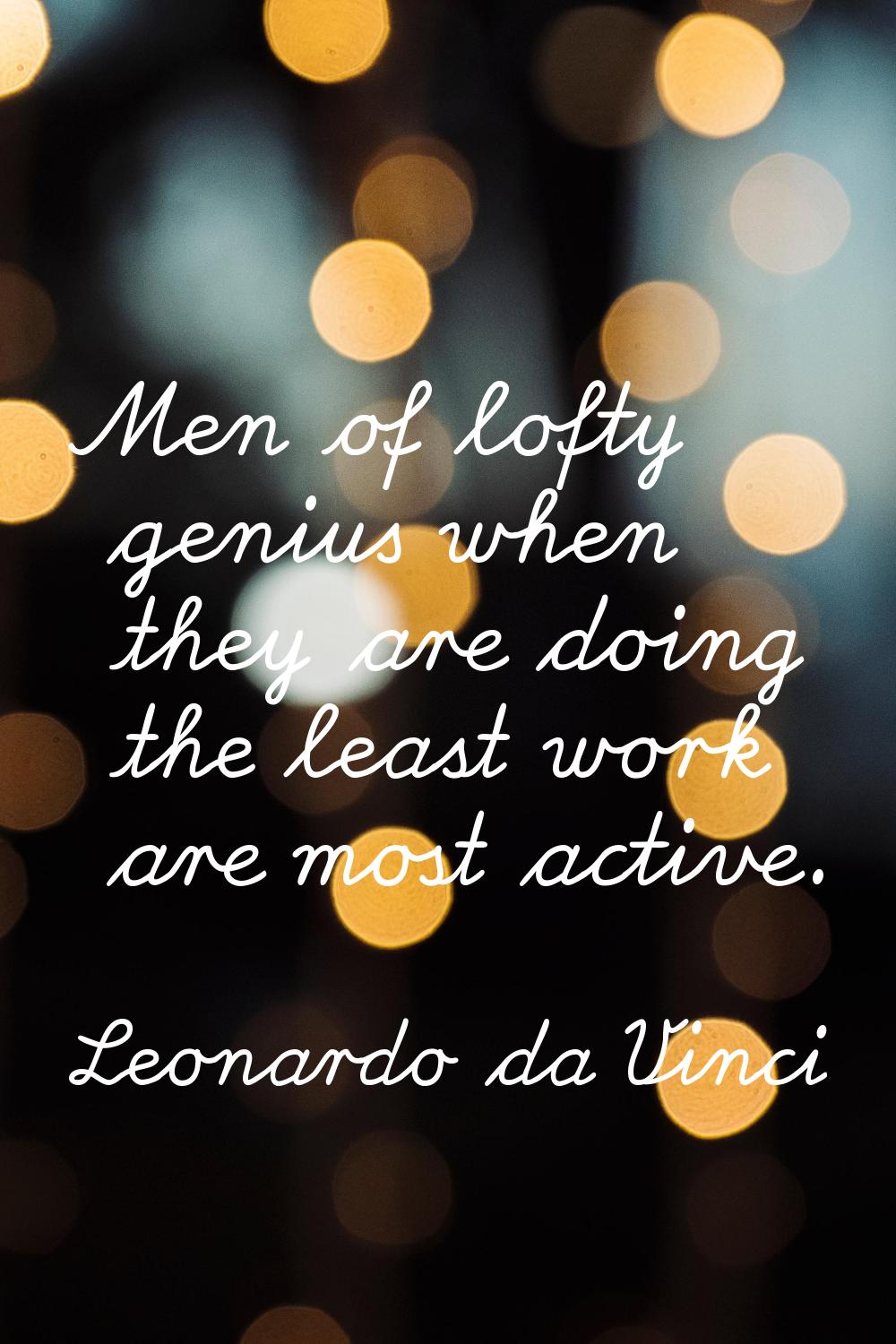 Men of lofty genius when they are doing the least work are most active.