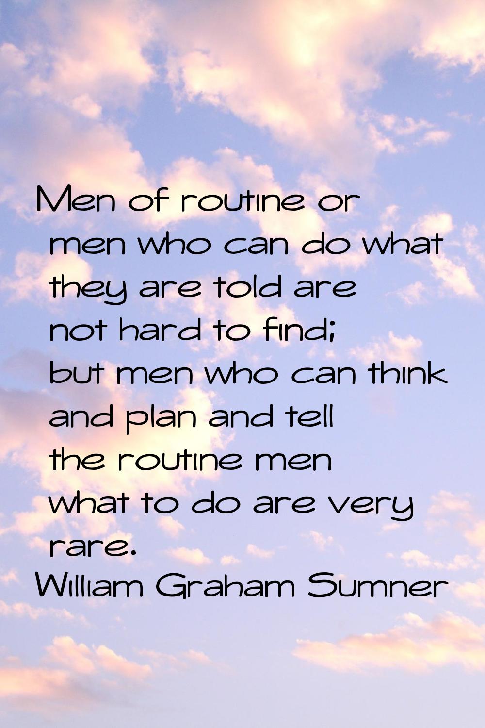 Men of routine or men who can do what they are told are not hard to find; but men who can think and