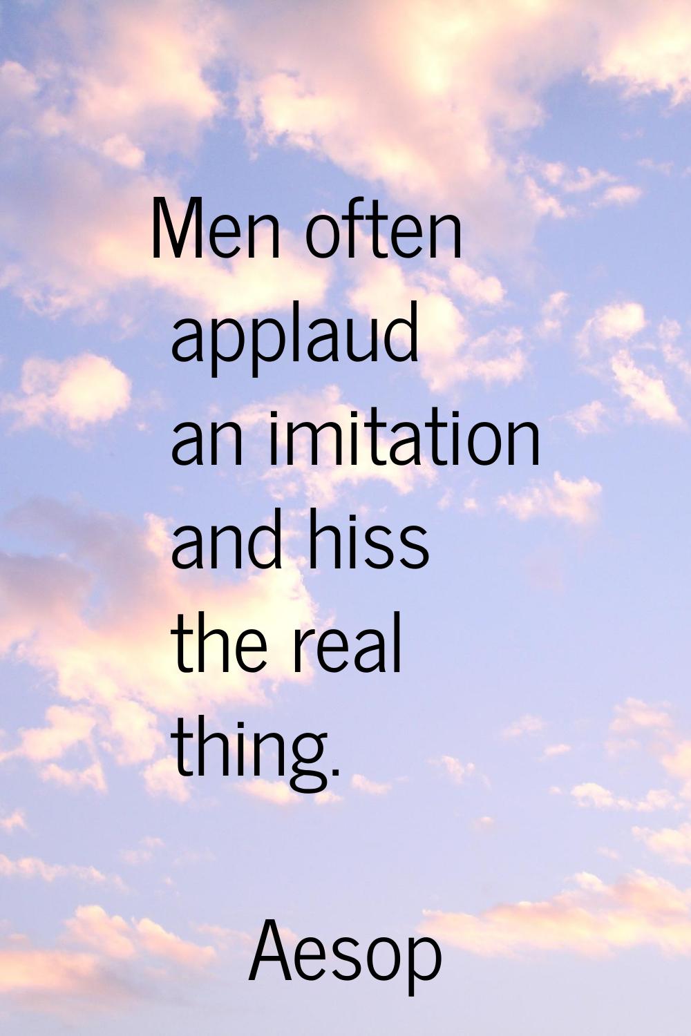 Men often applaud an imitation and hiss the real thing.
