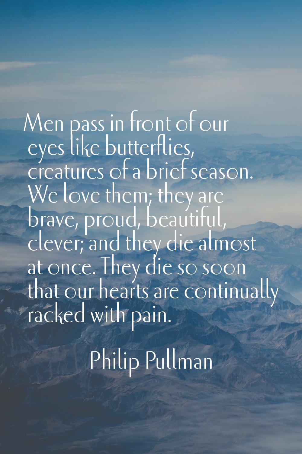 Men pass in front of our eyes like butterflies, creatures of a brief season. We love them; they are