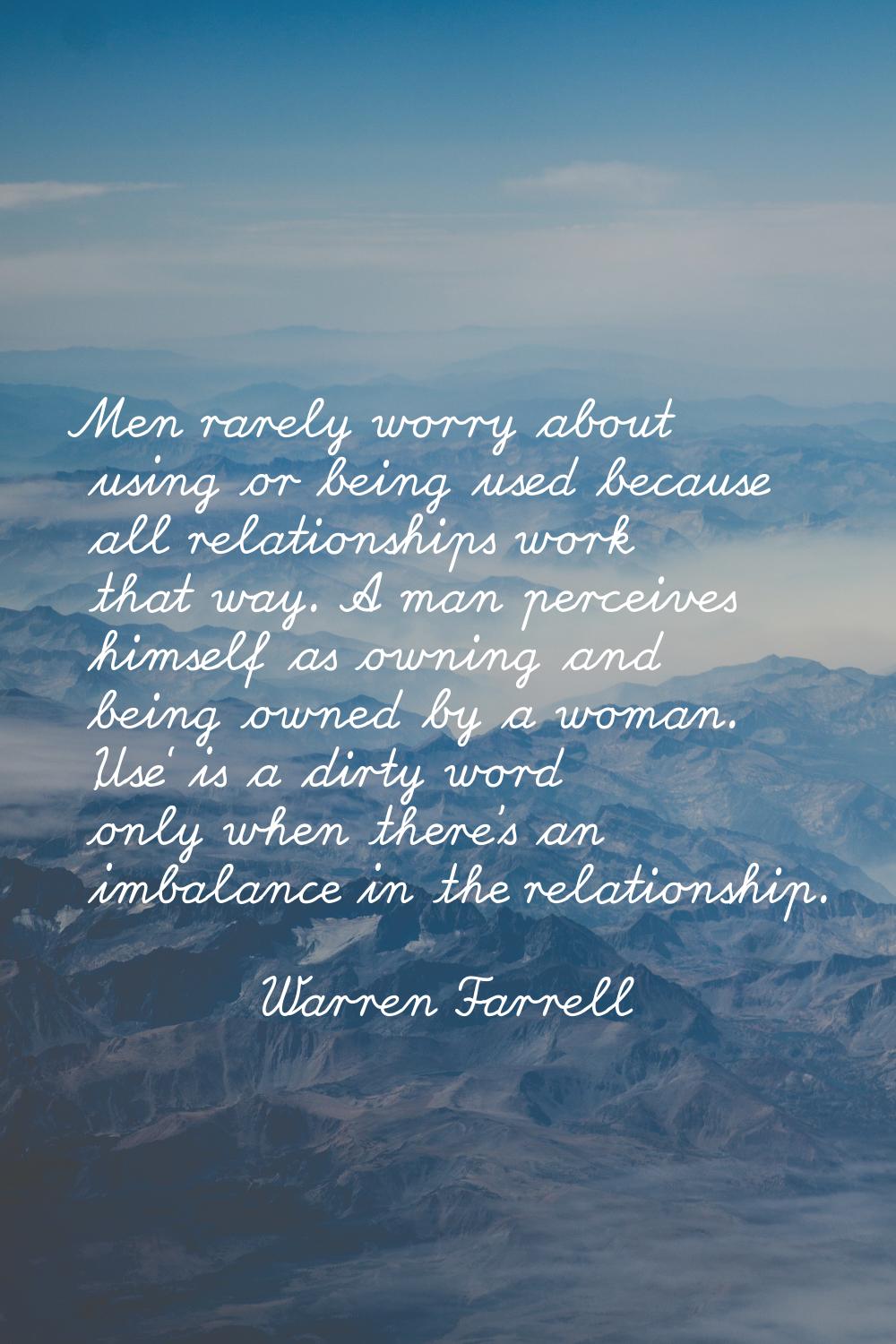 Men rarely worry about using or being used because all relationships work that way. A man perceives
