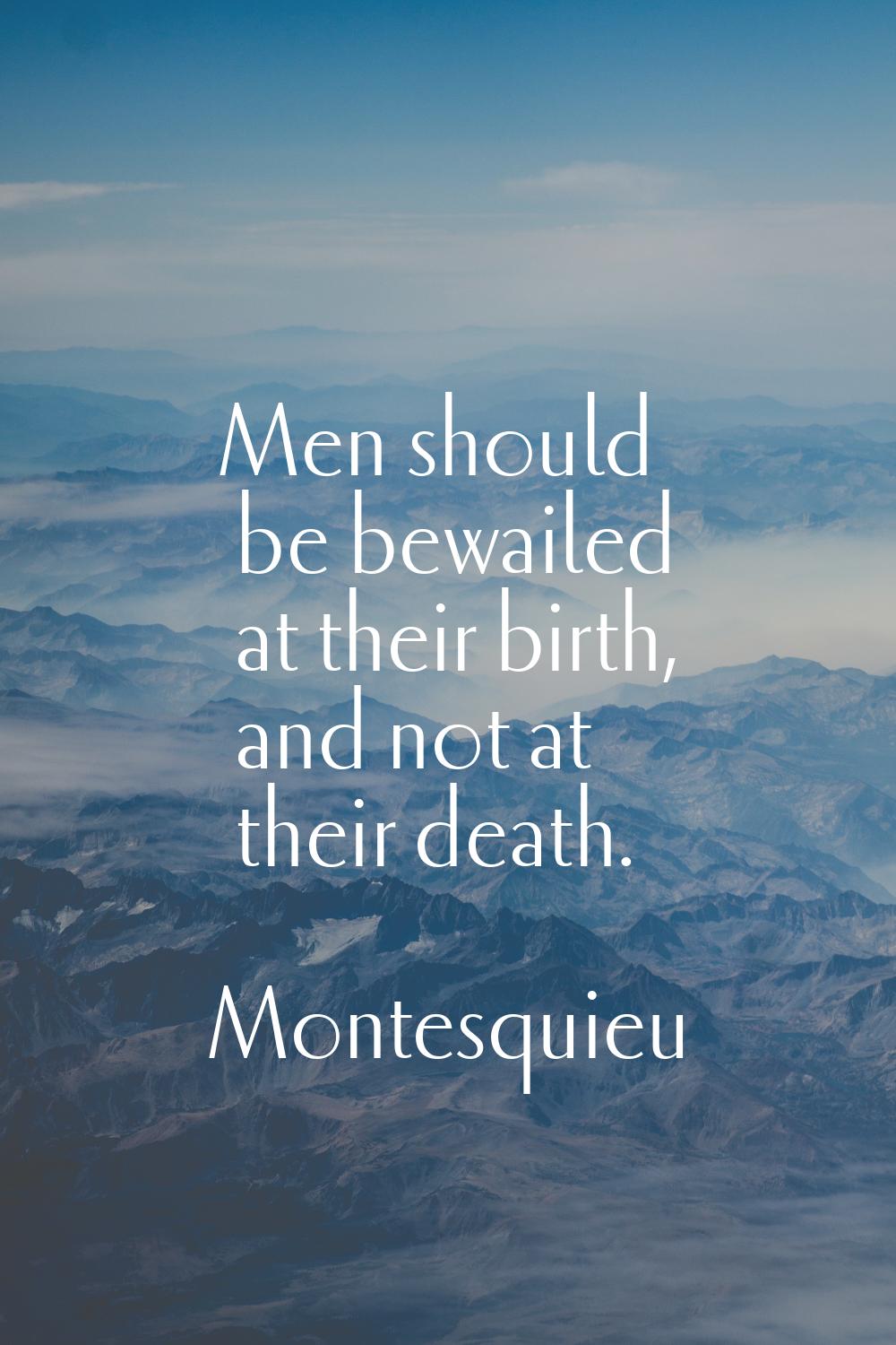 Men should be bewailed at their birth, and not at their death.