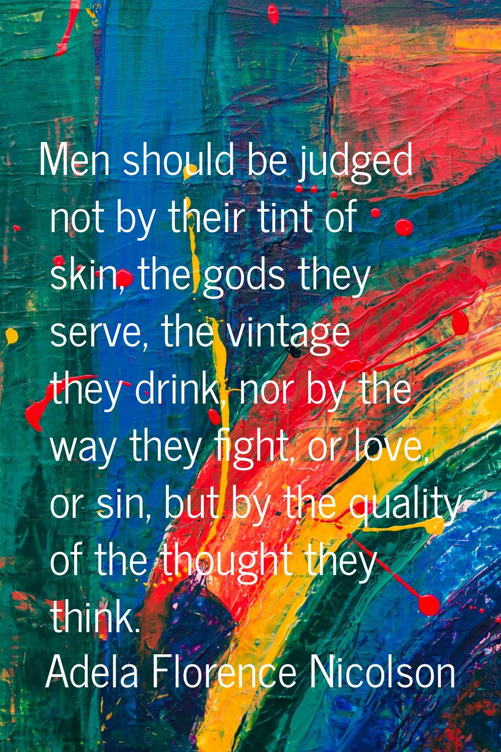 Men should be judged not by their tint of skin, the gods they serve, the vintage they drink, nor by