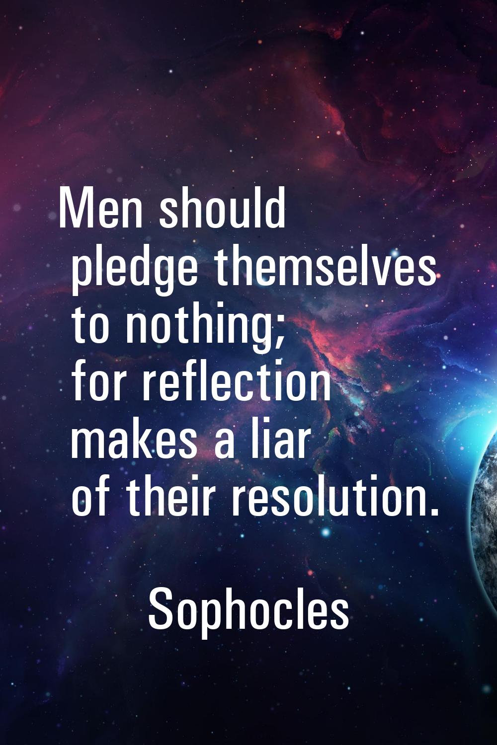 Men should pledge themselves to nothing; for reflection makes a liar of their resolution.