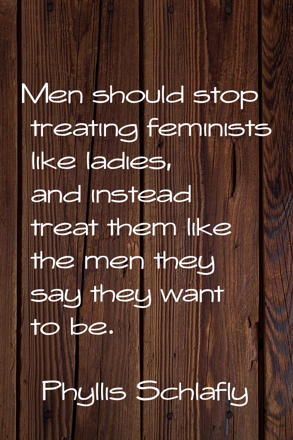 Men should stop treating feminists like ladies, and instead treat them like the men they say they w