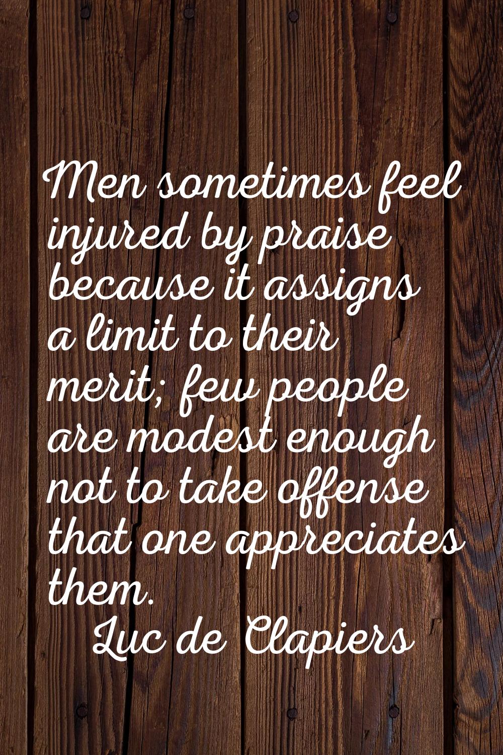 Men sometimes feel injured by praise because it assigns a limit to their merit; few people are mode
