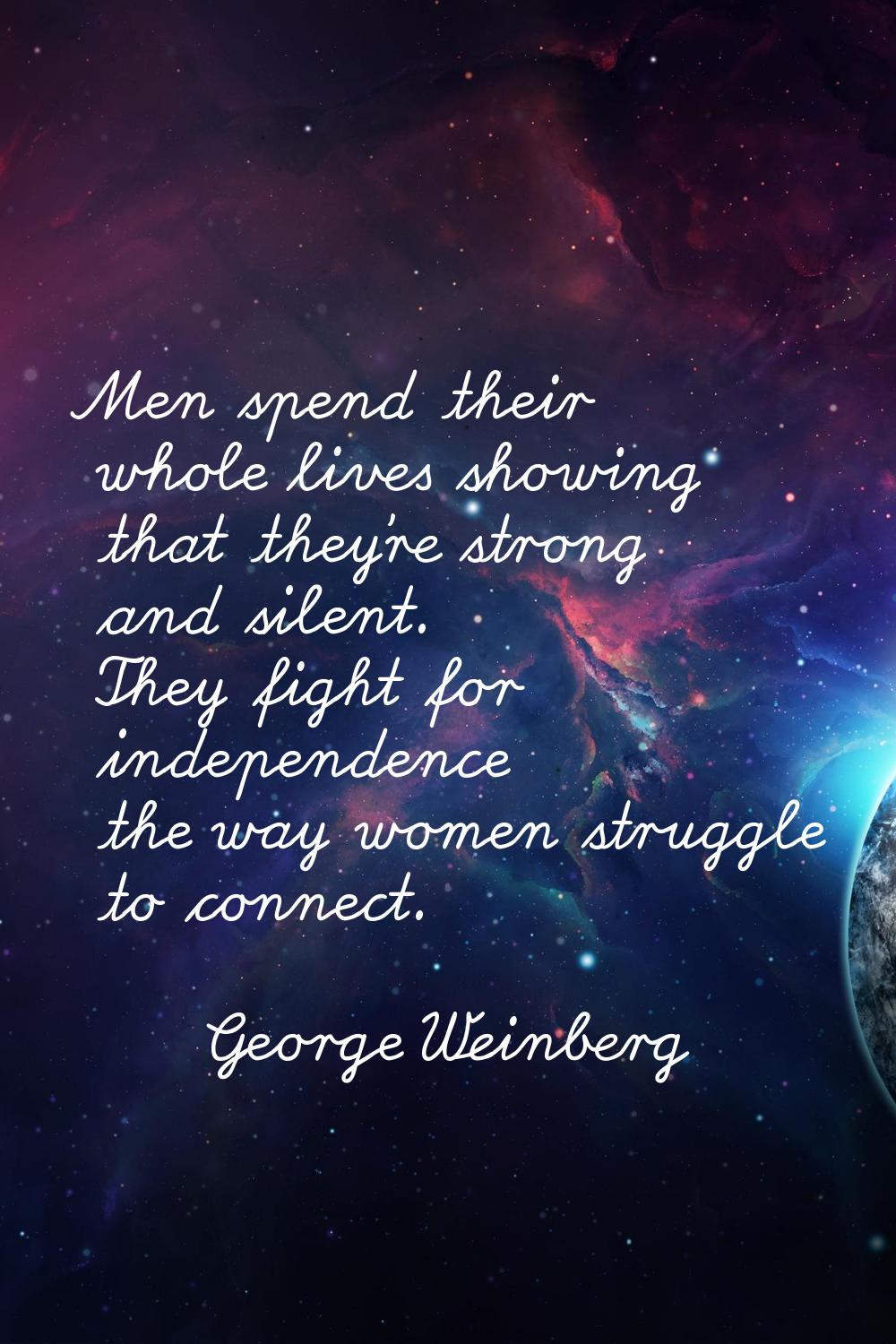Men spend their whole lives showing that they're strong and silent. They fight for independence the