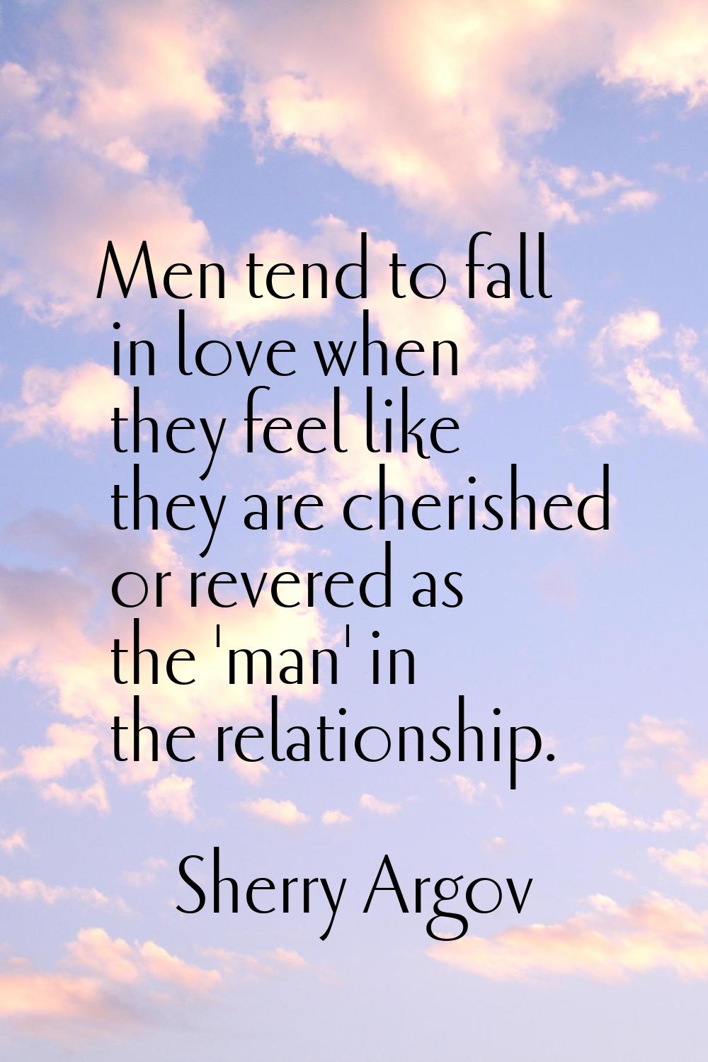 Men tend to fall in love when they feel like they are cherished or revered as the 'man' in the rela