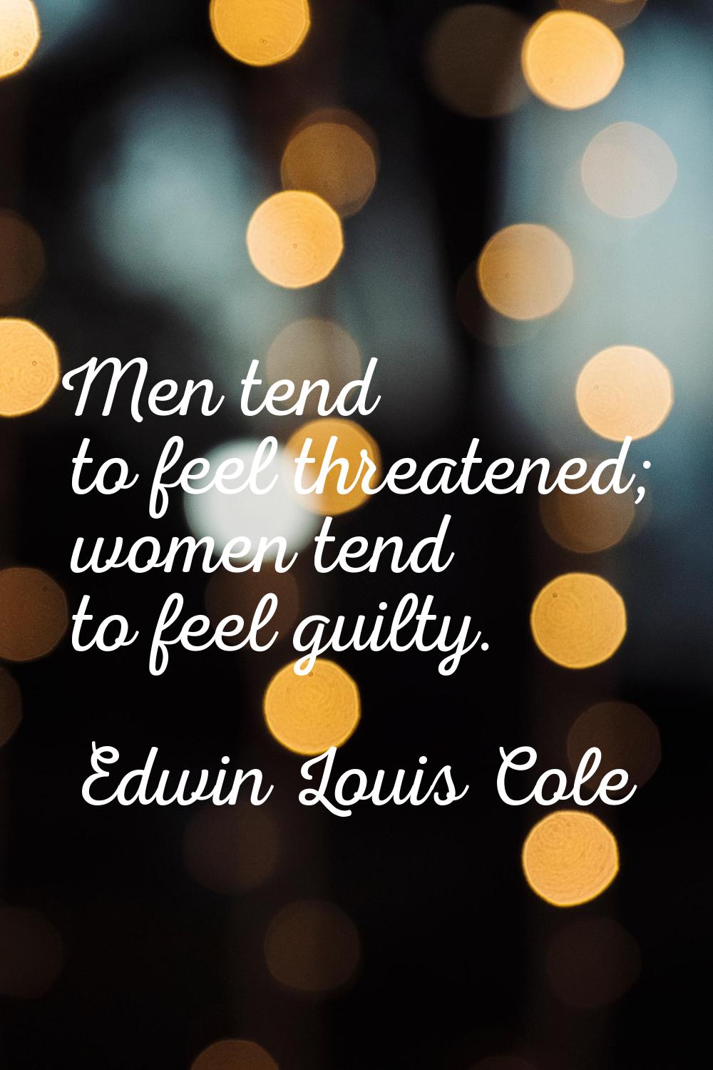 Men tend to feel threatened; women tend to feel guilty.