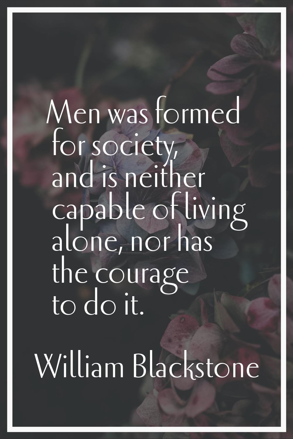 Men was formed for society, and is neither capable of living alone, nor has the courage to do it.