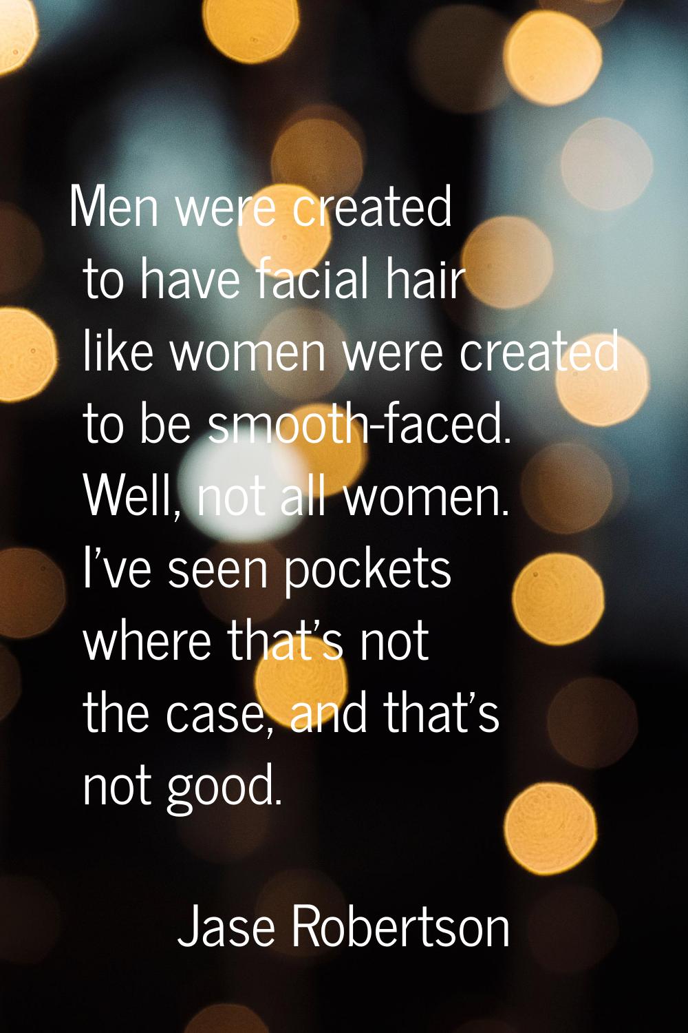 Men were created to have facial hair like women were created to be smooth-faced. Well, not all wome