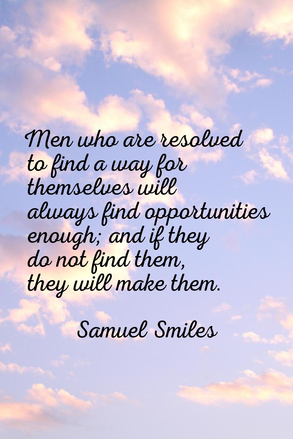Men who are resolved to find a way for themselves will always find opportunities enough; and if the