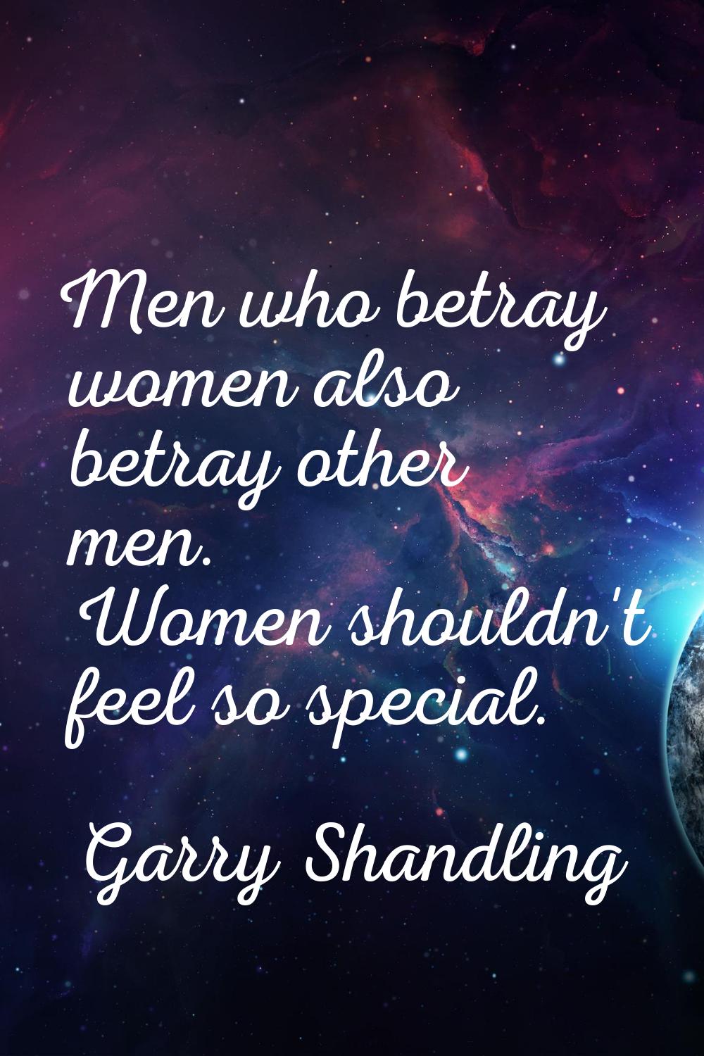 Men who betray women also betray other men. Women shouldn't feel so special.
