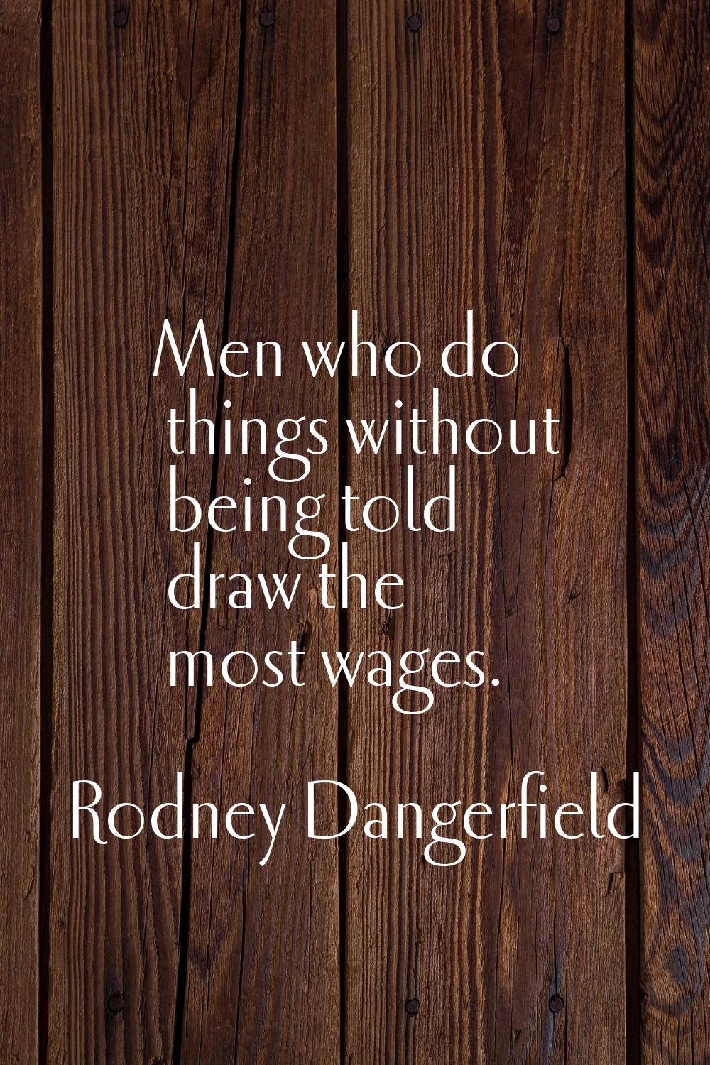 Men who do things without being told draw the most wages.