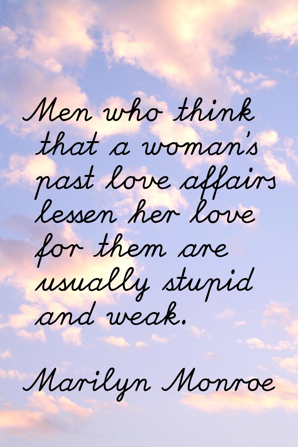 Men who think that a woman's past love affairs lessen her love for them are usually stupid and weak