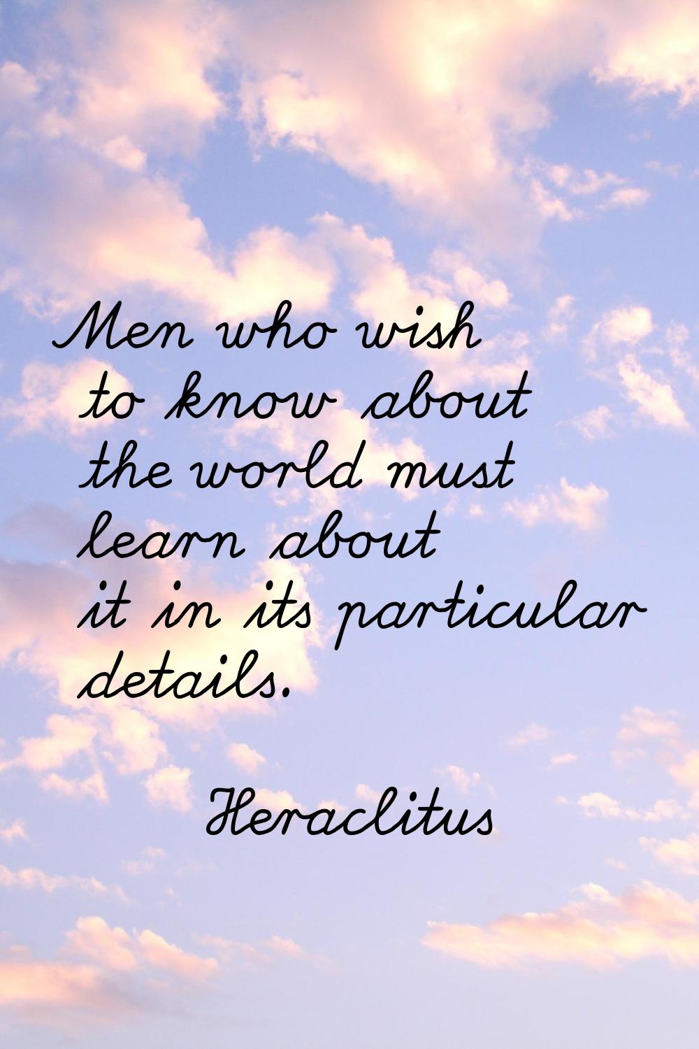 Men who wish to know about the world must learn about it in its particular details.
