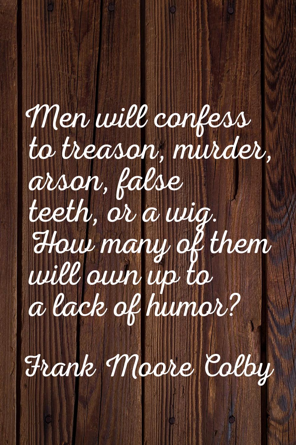 Men will confess to treason, murder, arson, false teeth, or a wig. How many of them will own up to 