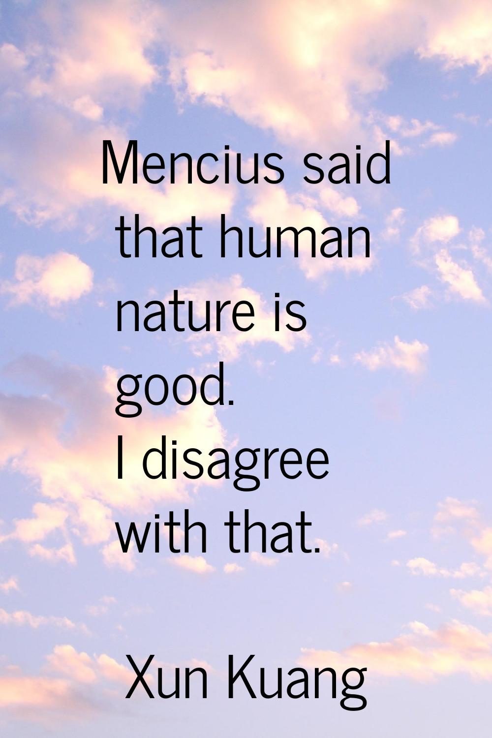 Mencius said that human nature is good. I disagree with that.