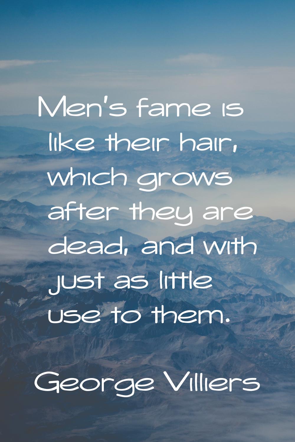 Men's fame is like their hair, which grows after they are dead, and with just as little use to them