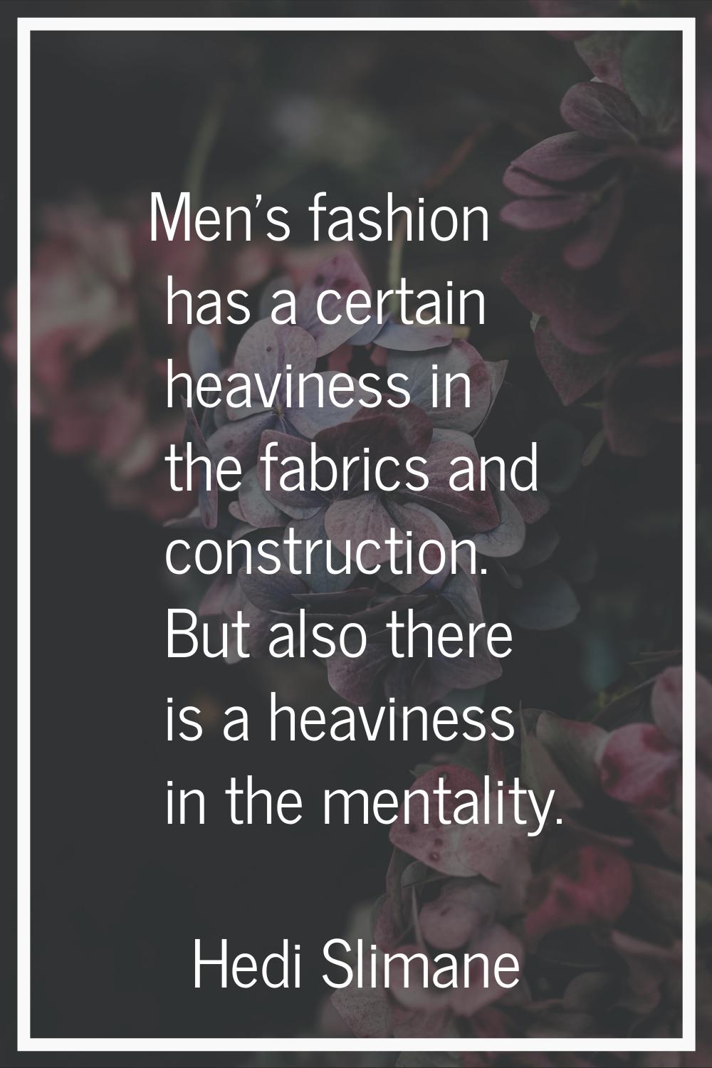 Men's fashion has a certain heaviness in the fabrics and construction. But also there is a heavines