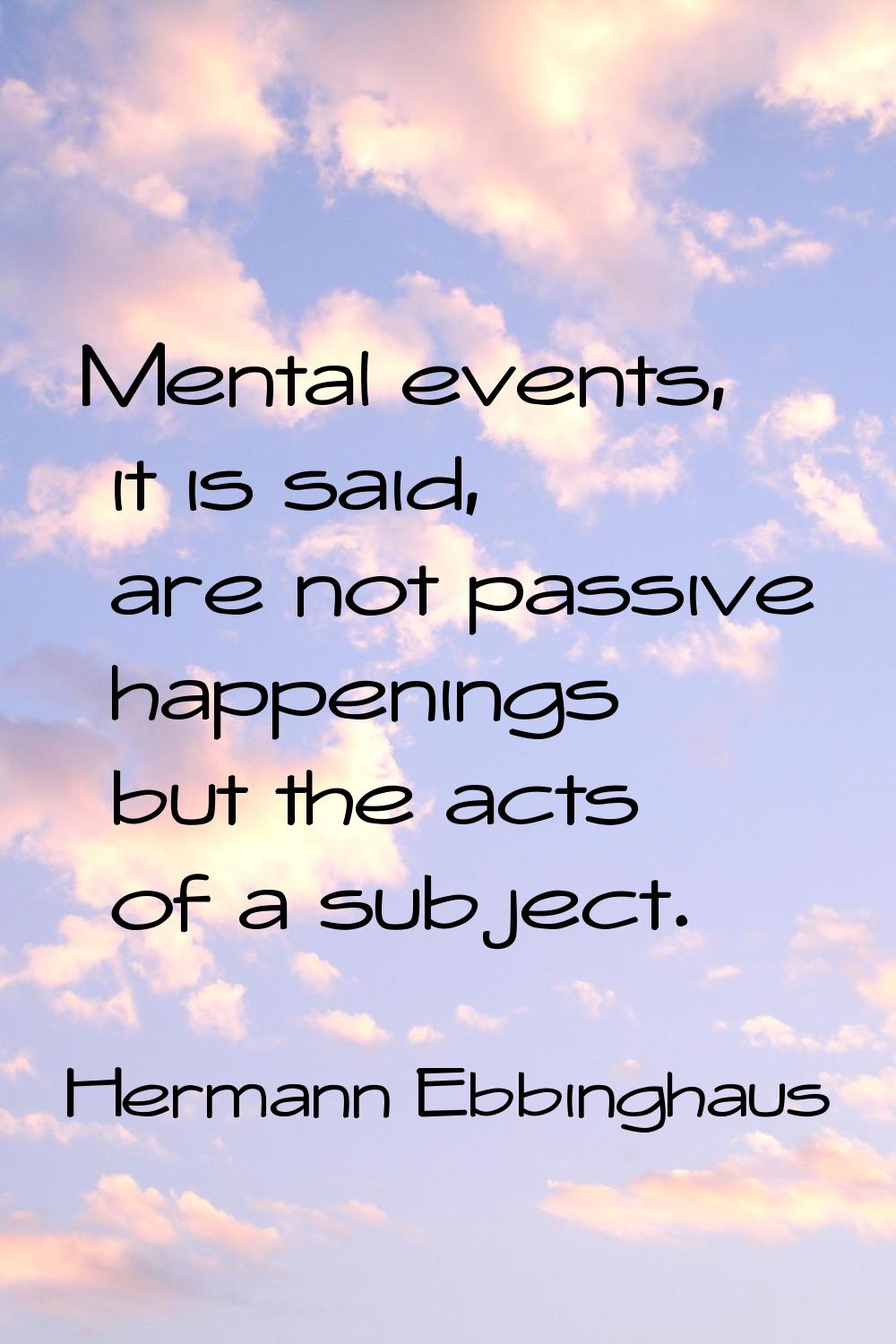 Mental events, it is said, are not passive happenings but the acts of a subject.