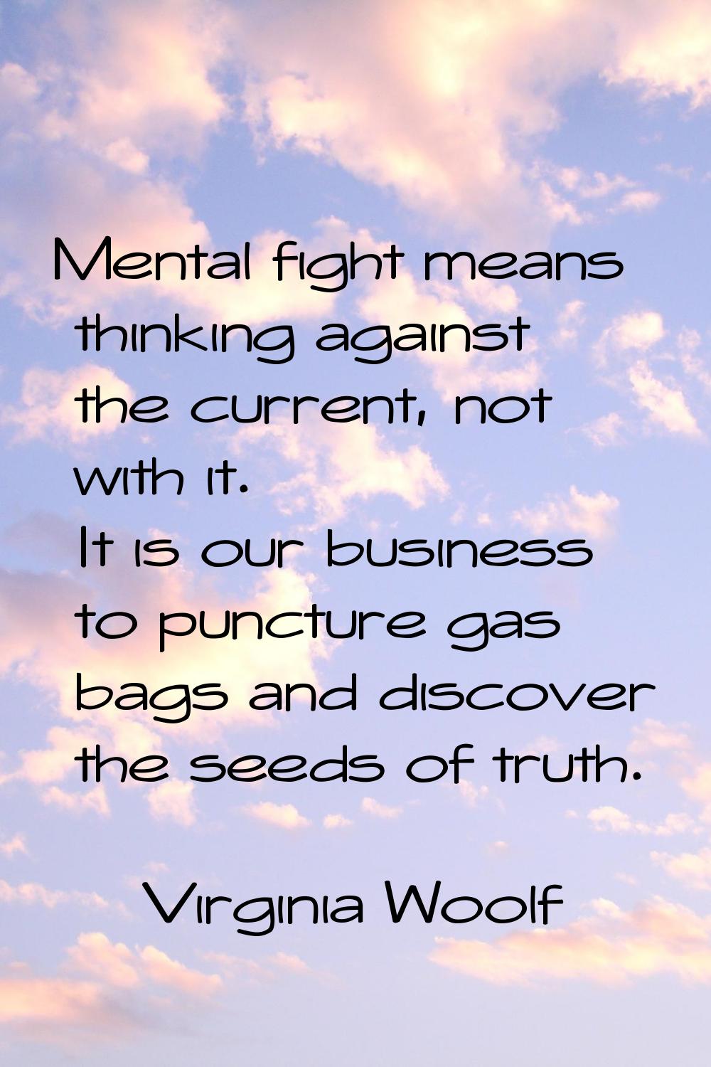 Mental fight means thinking against the current, not with it. It is our business to puncture gas ba