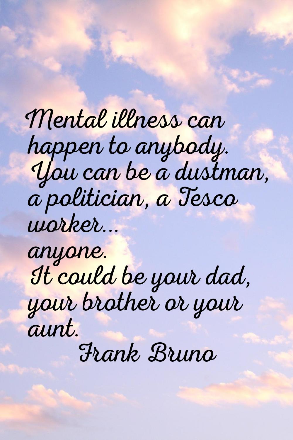 Mental illness can happen to anybody. You can be a dustman, a politician, a Tesco worker... anyone.