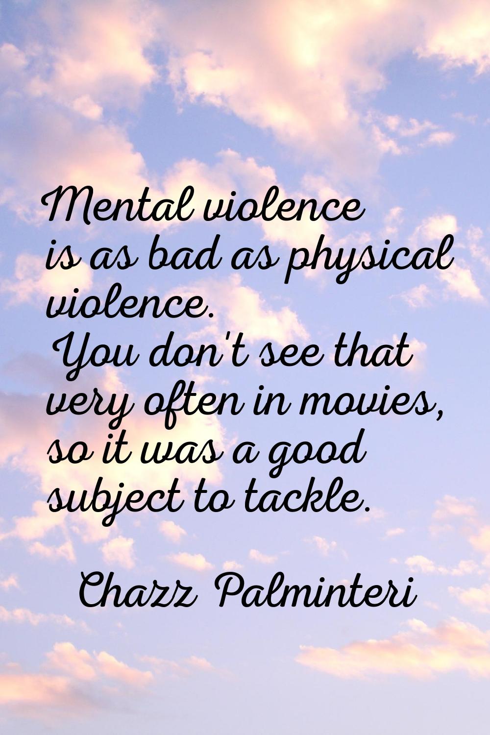 Mental violence is as bad as physical violence. You don't see that very often in movies, so it was 