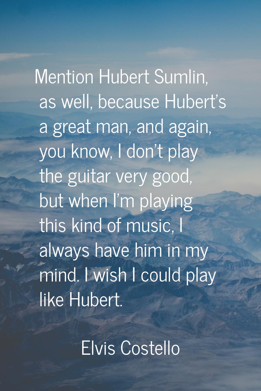 Mention Hubert Sumlin, as well, because Hubert's a great man, and again, you know, I don't play the