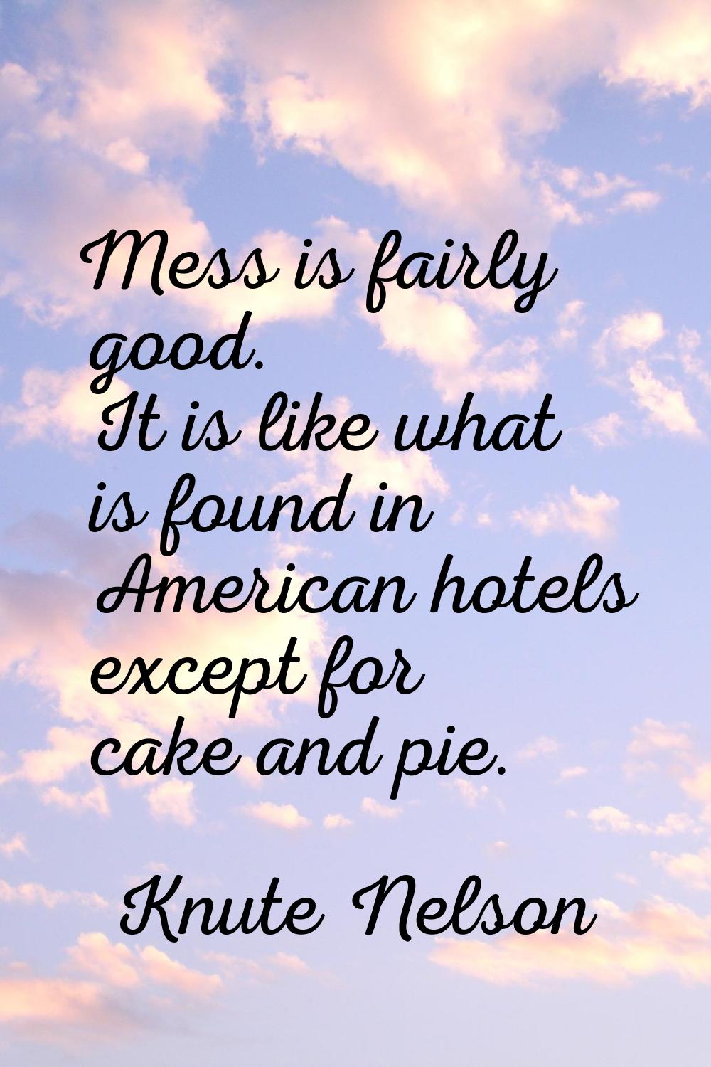 Mess is fairly good. It is like what is found in American hotels except for cake and pie.
