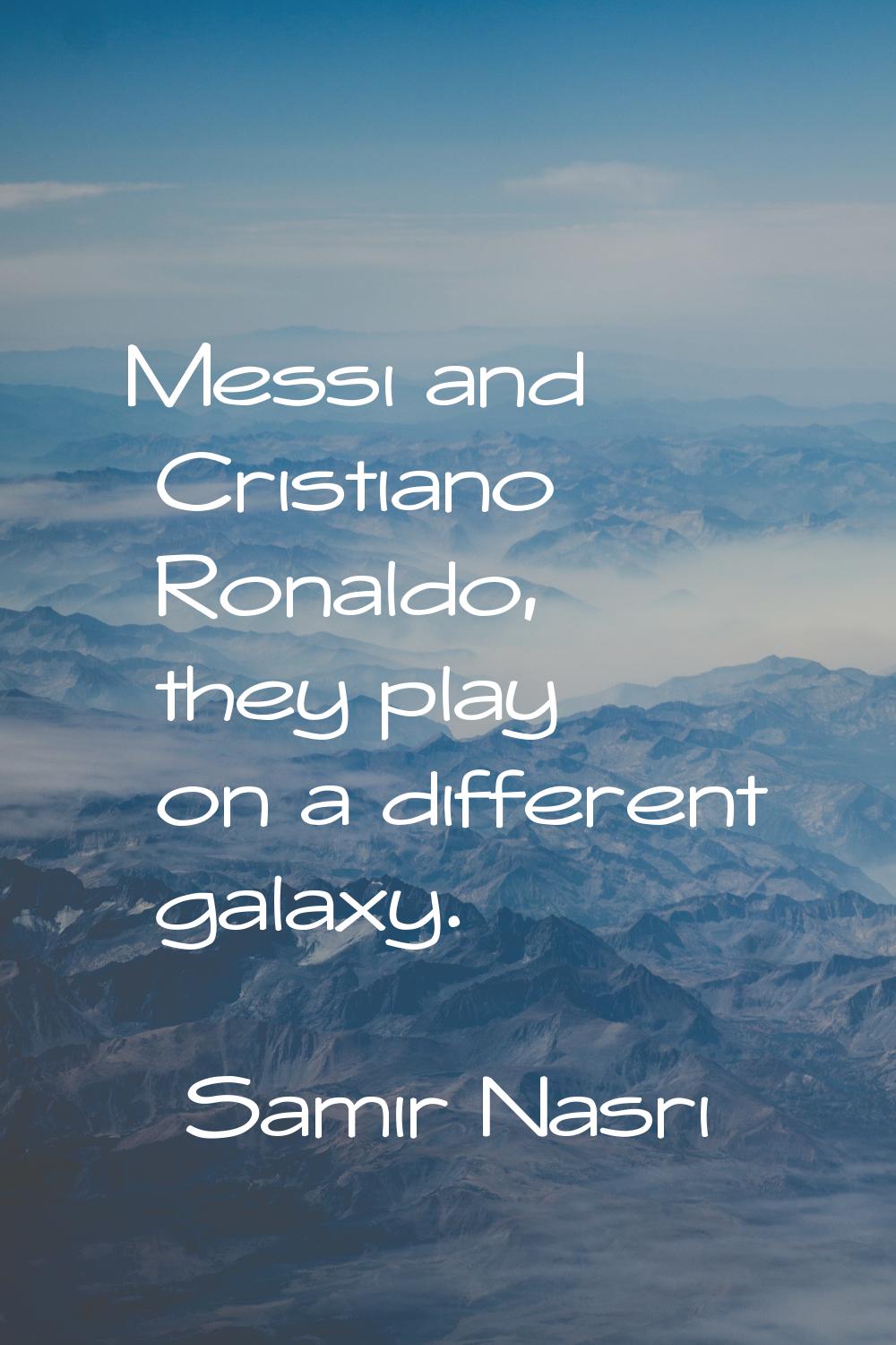 Messi and Cristiano Ronaldo, they play on a different galaxy.