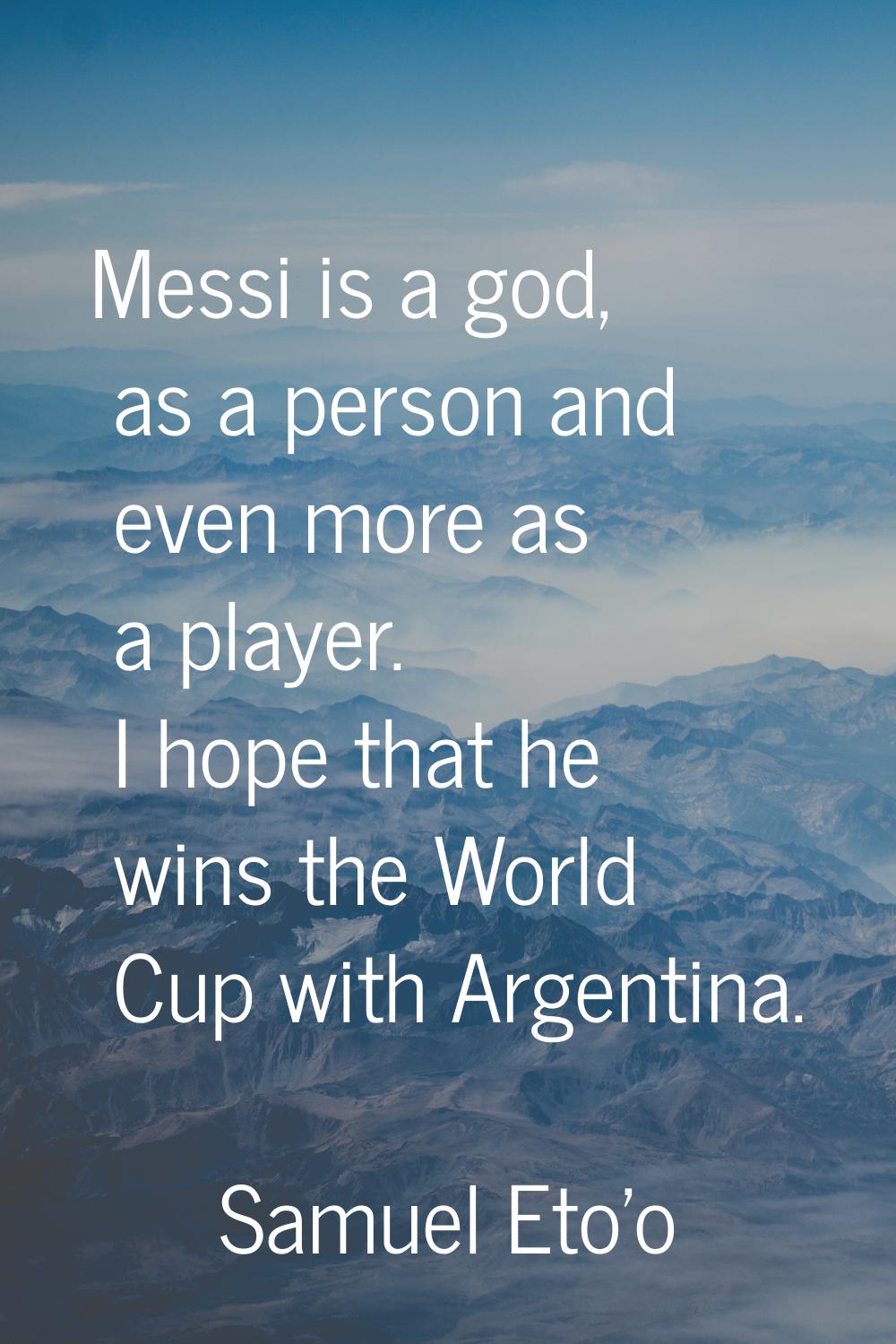 Messi is a god, as a person and even more as a player. I hope that he wins the World Cup with Argen