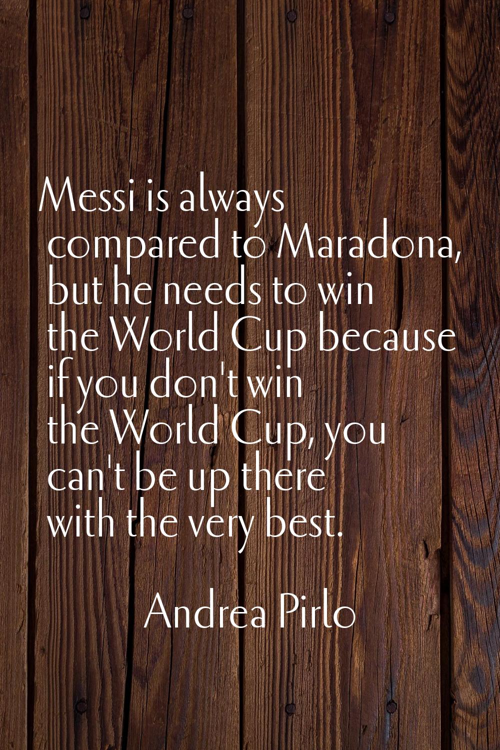 Messi is always compared to Maradona, but he needs to win the World Cup because if you don't win th