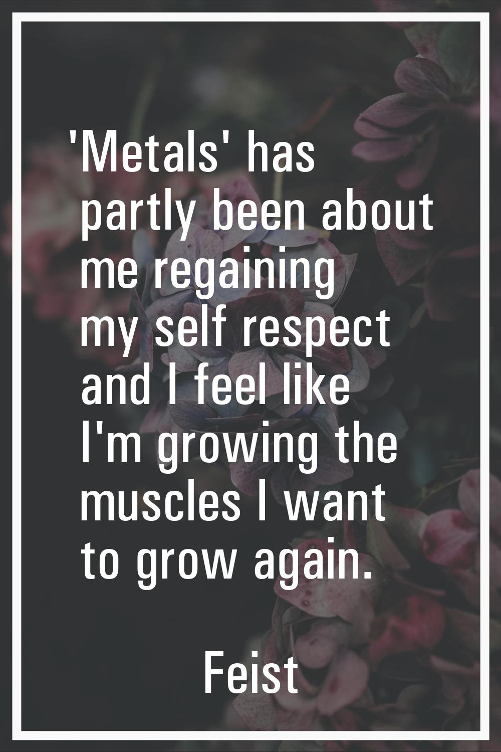 'Metals' has partly been about me regaining my self respect and I feel like I'm growing the muscles