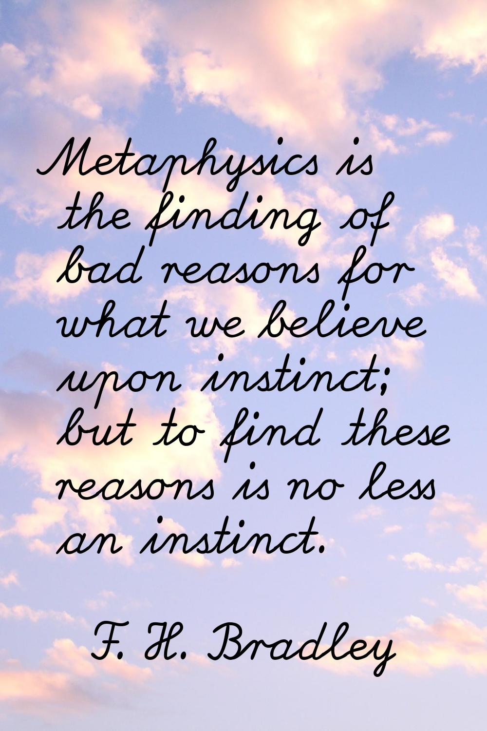 Metaphysics is the finding of bad reasons for what we believe upon instinct; but to find these reas
