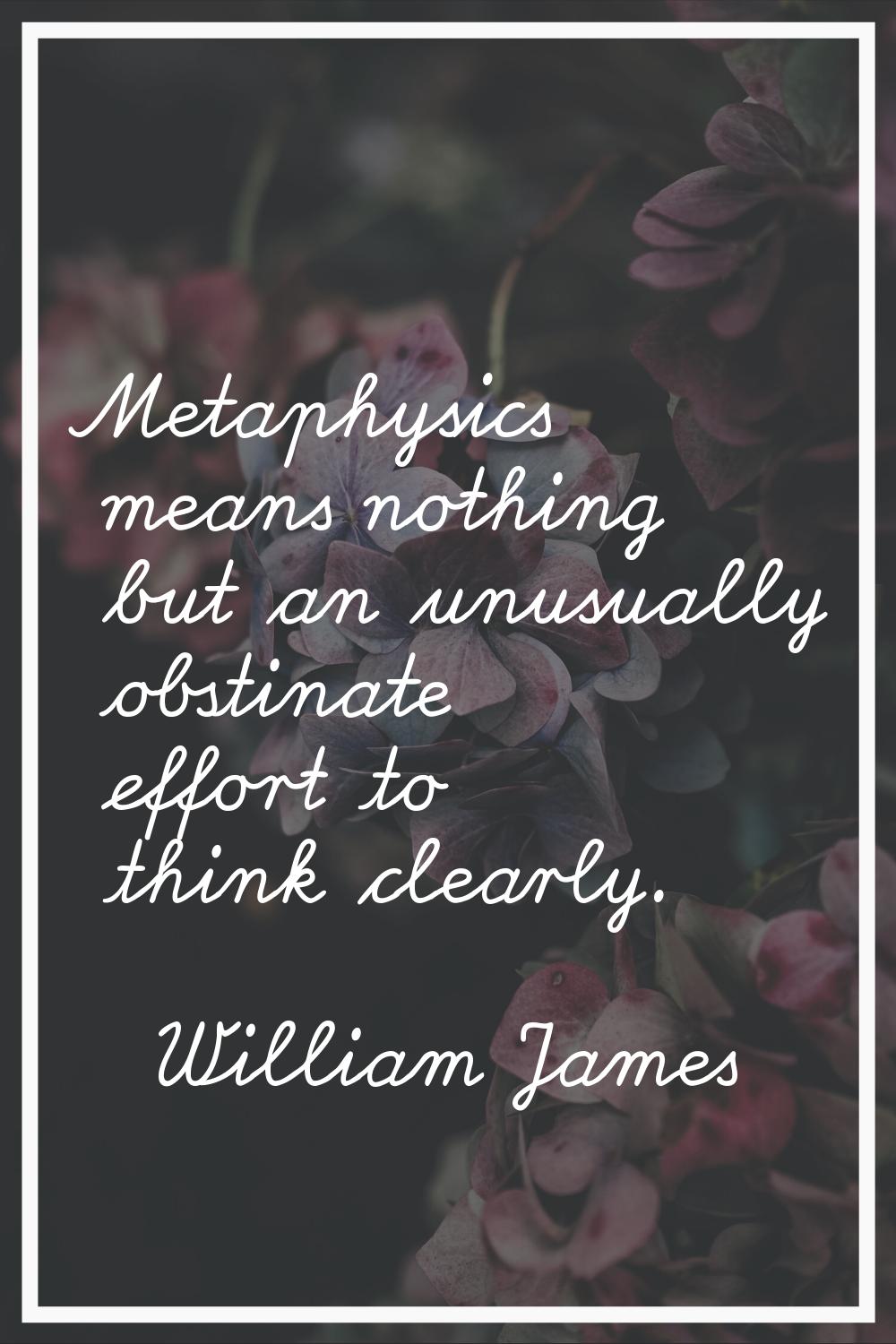 Metaphysics means nothing but an unusually obstinate effort to think clearly.