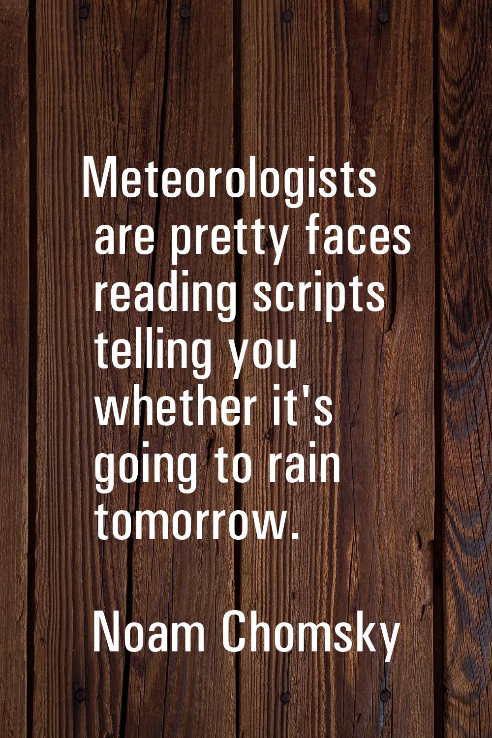 Meteorologists are pretty faces reading scripts telling you whether it's going to rain tomorrow.