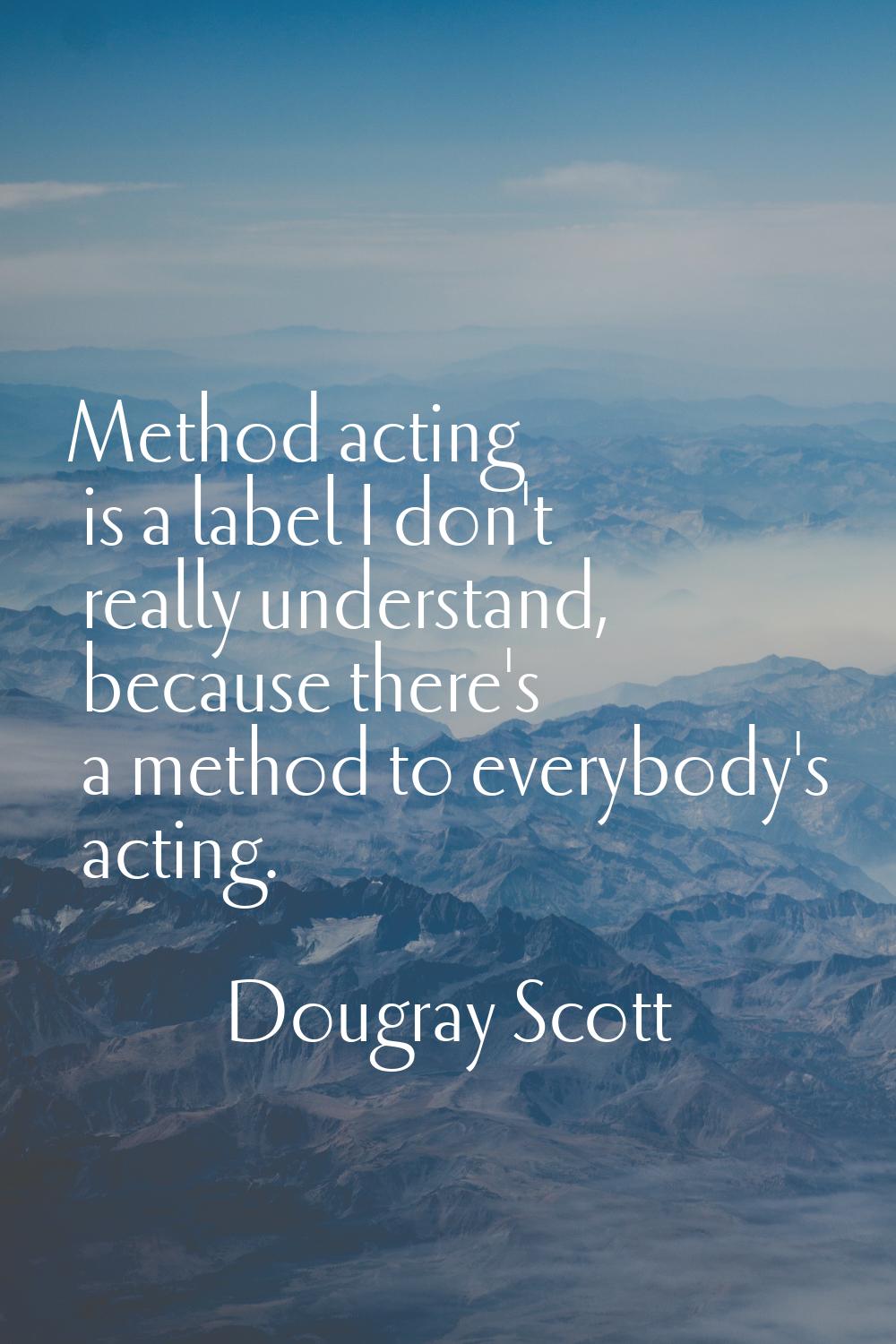 Method acting is a label I don't really understand, because there's a method to everybody's acting.