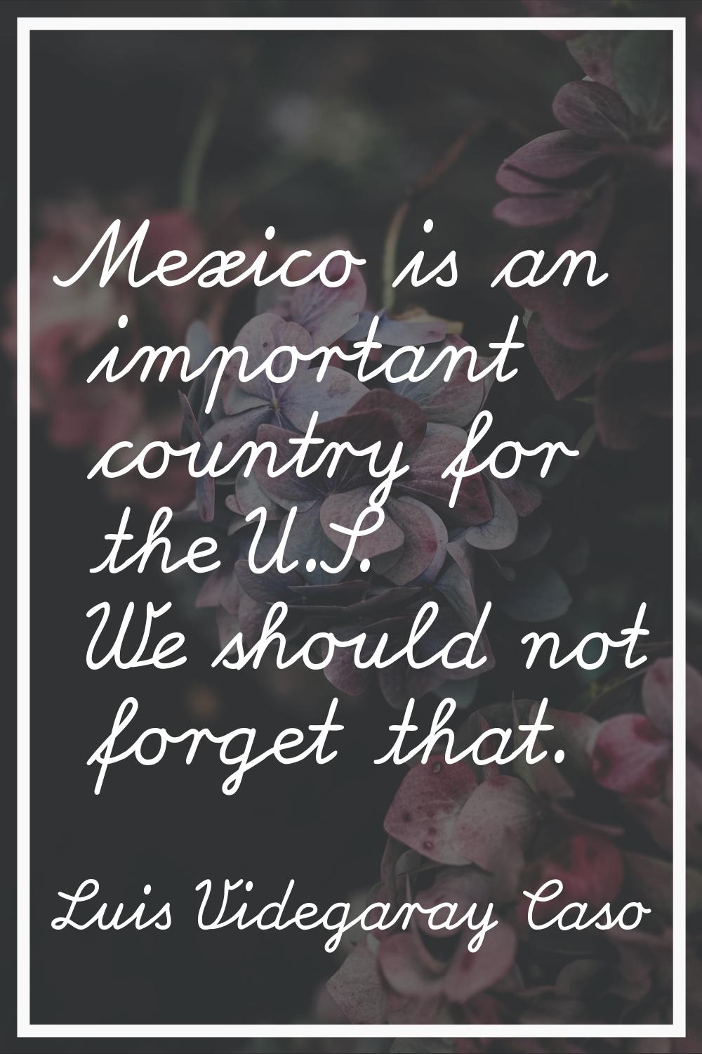 Mexico is an important country for the U.S. We should not forget that.