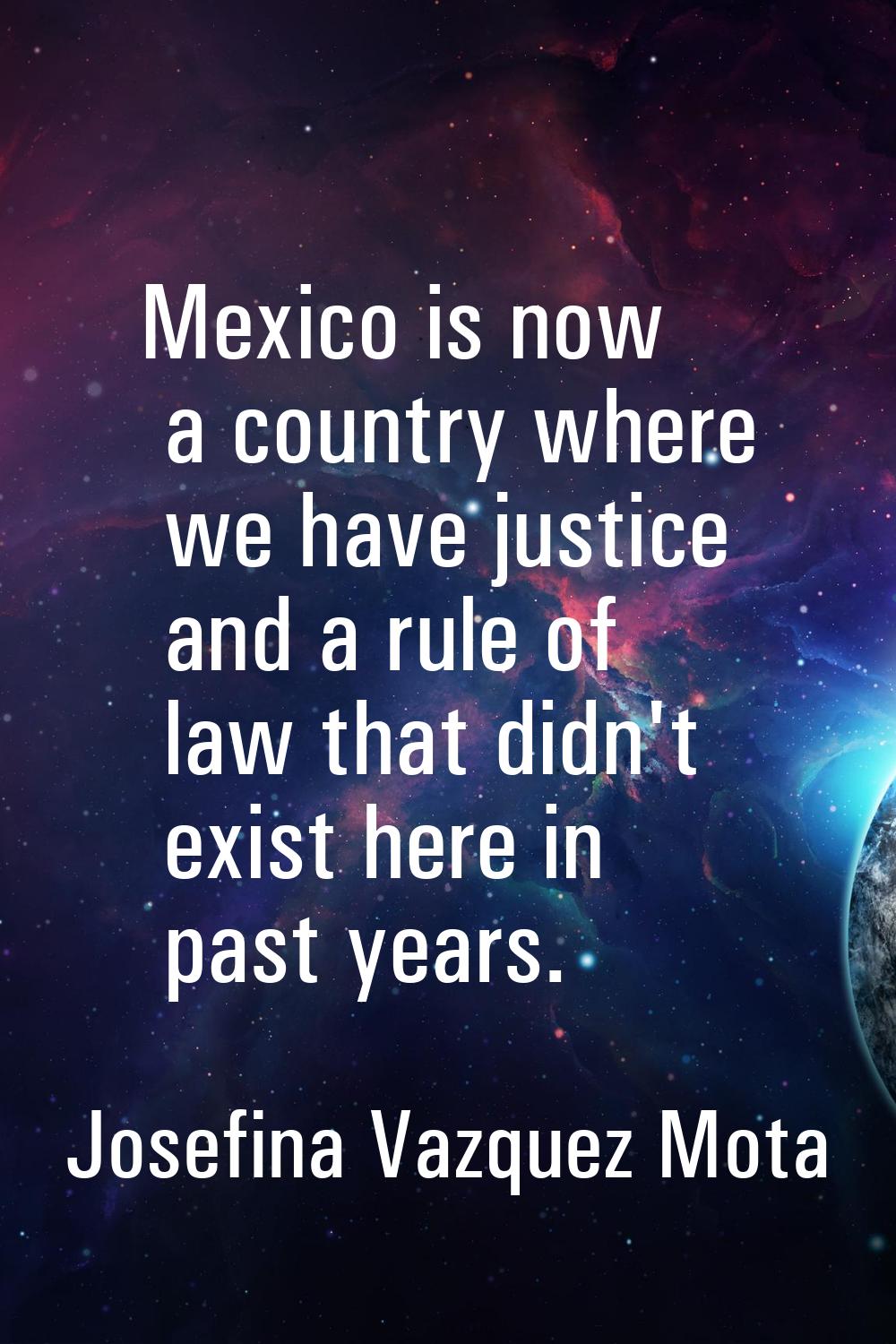 Mexico is now a country where we have justice and a rule of law that didn't exist here in past year