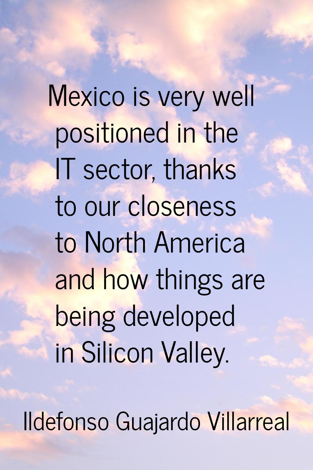Mexico is very well positioned in the IT sector, thanks to our closeness to North America and how t