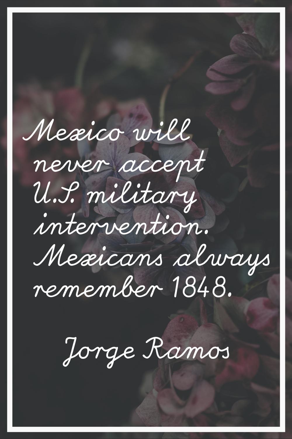 Mexico will never accept U.S. military intervention. Mexicans always remember 1848.