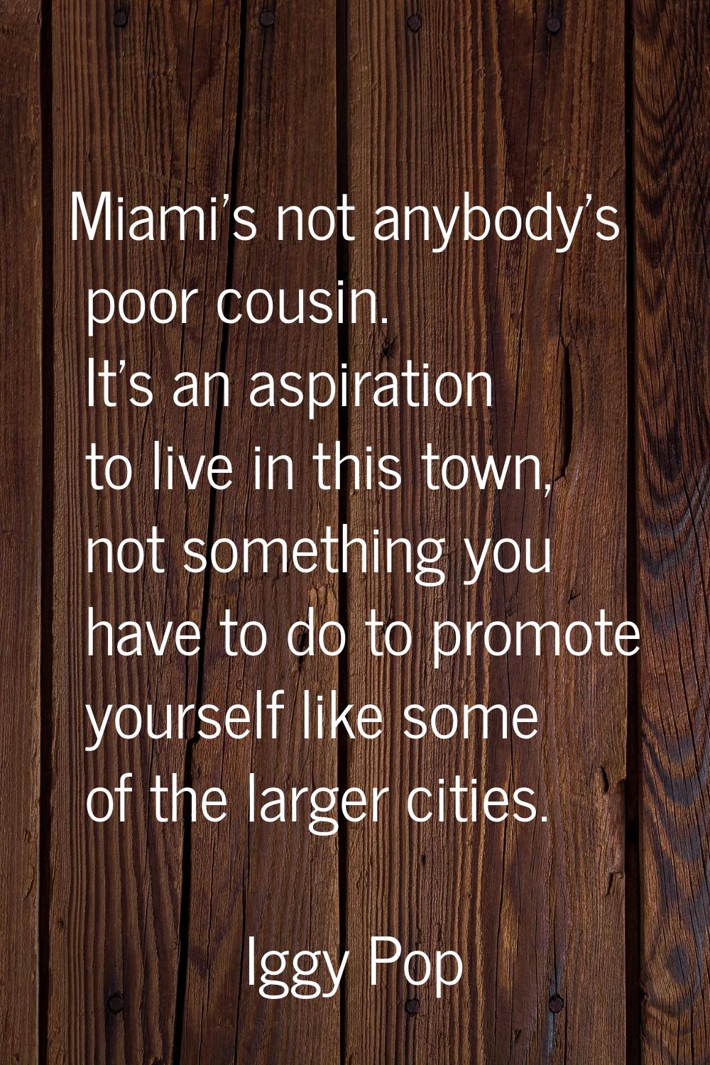 Miami's not anybody's poor cousin. It's an aspiration to live in this town, not something you have 